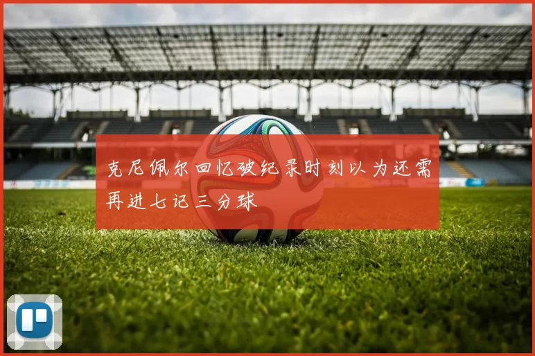 克尼佩尔回忆破纪录时刻以为还需再进七记三分球
