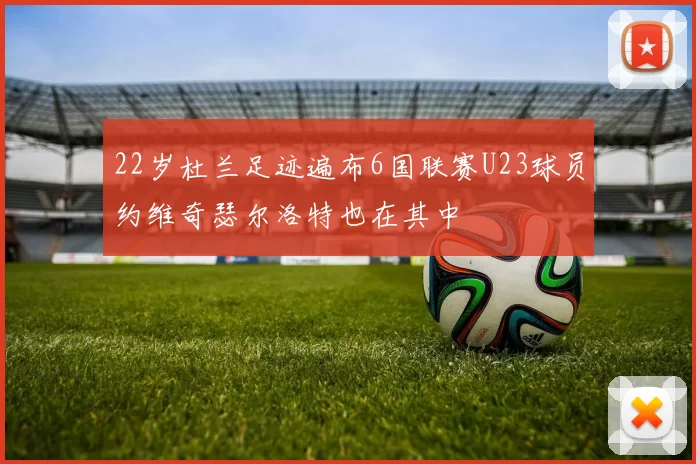 22岁杜兰足迹遍布6国联赛U23球员约维奇瑟尔洛特也在其中