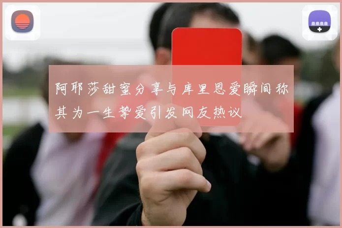 阿耶莎甜蜜分享与库里恩爱瞬间称其为一生挚爱引发网友热议