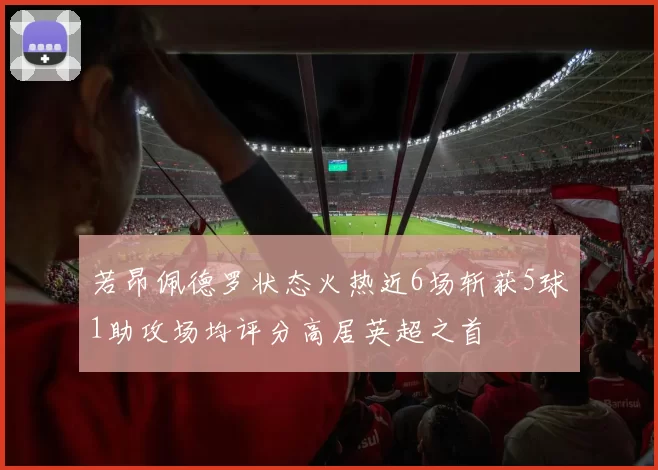 若昂佩德罗状态火热近6场斩获5球1助攻场均评分高居英超之首