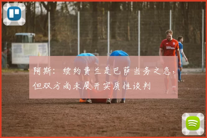 阿斯：续约费兰是巴萨当务之急，但双方尚未展开实质性谈判