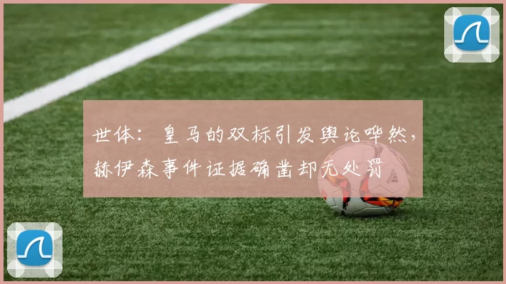 世体：皇马的双标引发舆论哗然，赫伊森事件证据确凿却无处罚