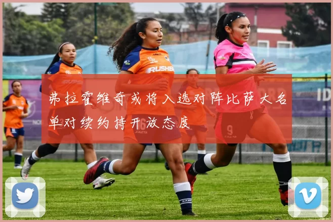 弗拉霍维奇或将入选对阵比萨大名单对续约持开放态度