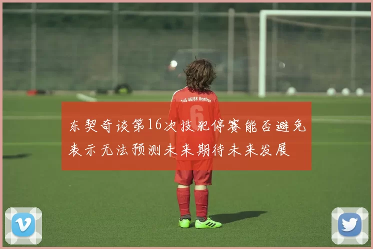 东契奇谈第16次技犯停赛能否避免表示无法预测未来期待未来发展