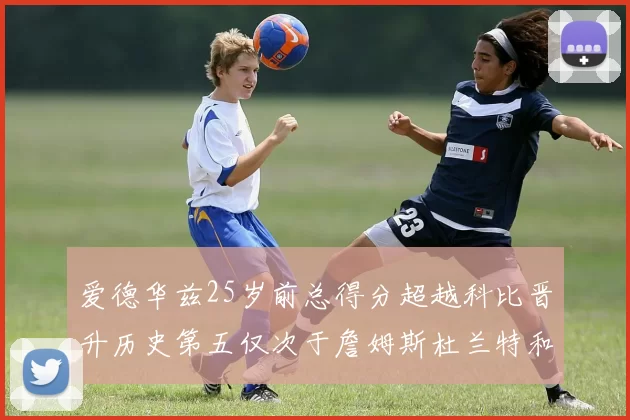 爱德华兹25岁前总得分超越科比晋升历史第五仅次于詹姆斯杜兰特和东契奇