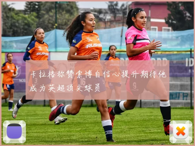 卡拉格称赞索博自信心提升期待他成为英超顶尖球员