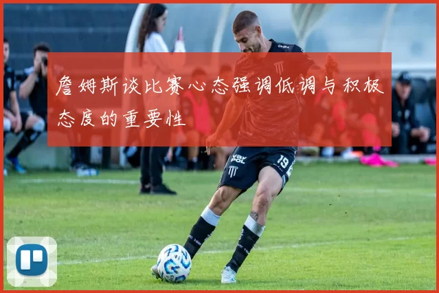 詹姆斯谈比赛心态强调低调与积极态度的重要性