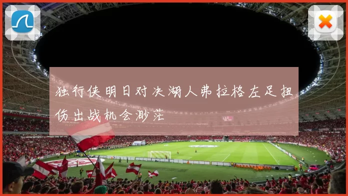 独行侠明日对决湖人弗拉格左足扭伤出战机会渺茫