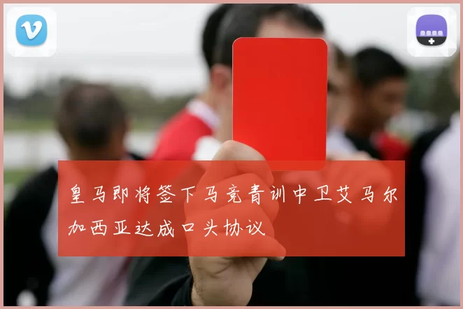 皇马即将签下马竞青训中卫艾马尔加西亚达成口头协议
