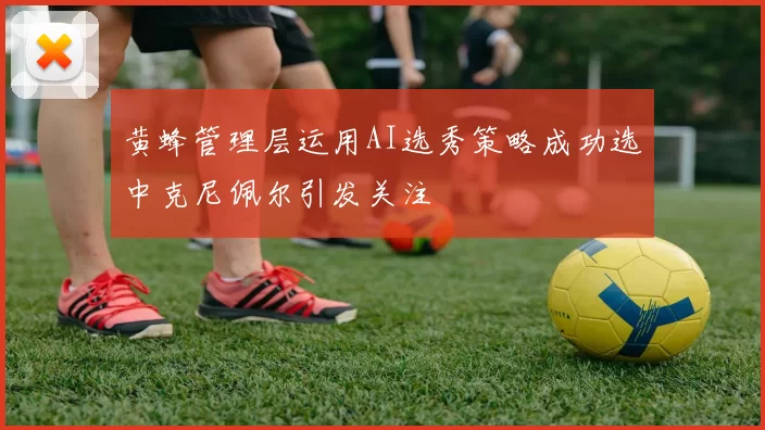 黄蜂管理层运用AI选秀策略成功选中克尼佩尔引发关注