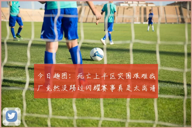 今日趣图：死亡上半区突围艰难我厂竟然没踢过闪耀赛事真是太离谱了