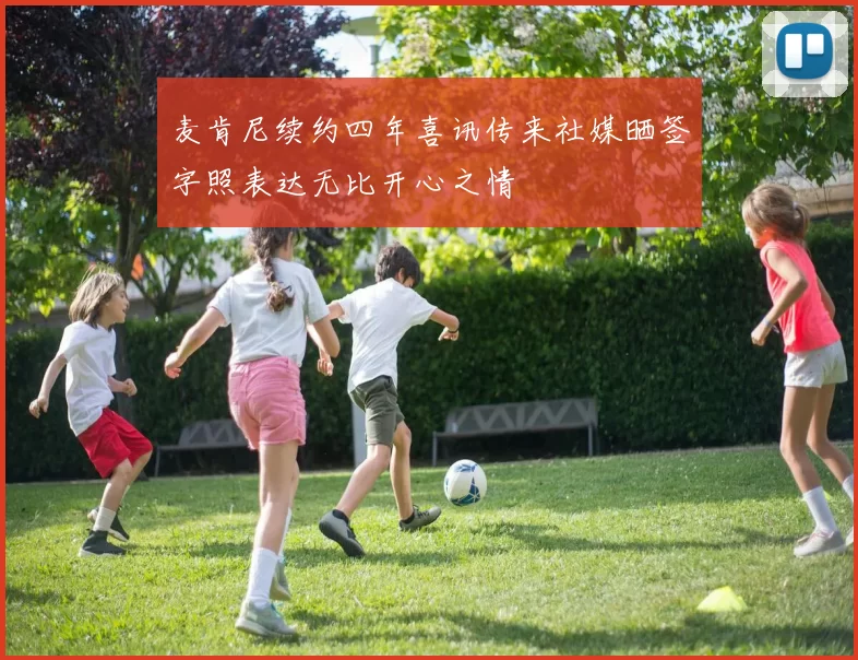 麦肯尼续约四年喜讯传来社媒晒签字照表达无比开心之情