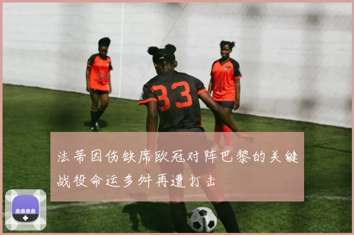 法蒂因伤缺席欧冠对阵巴黎的关键战役命运多舛再遭打击