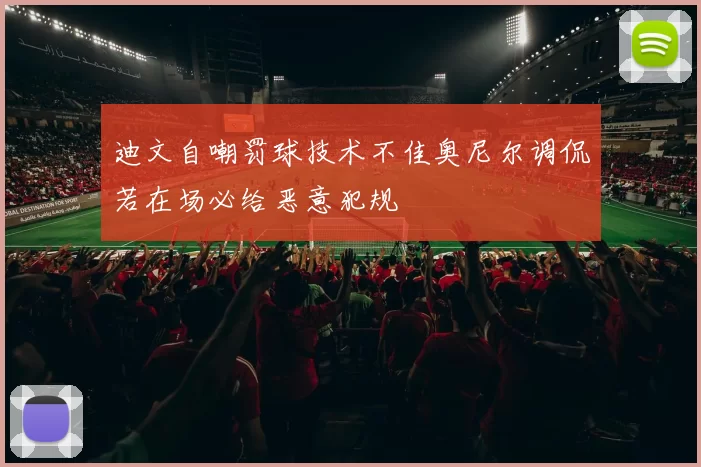 迪文自嘲罚球技术不佳奥尼尔调侃若在场必给恶意犯规