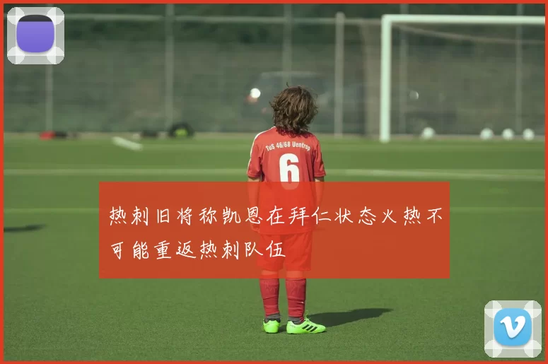 热刺旧将称凯恩在拜仁状态火热不可能重返热刺队伍