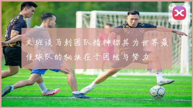 文班谈马刺团队精神称其为世界最佳球队的秘诀在于团结与努力