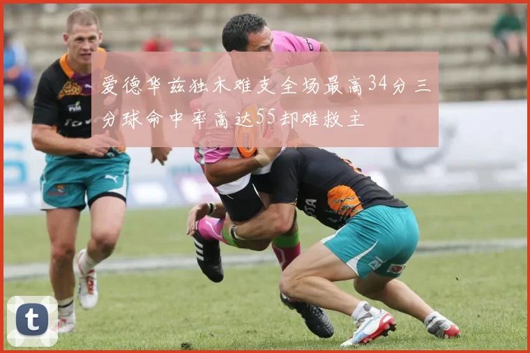 爱德华兹独木难支全场最高34分三分球命中率高达55却难救主
