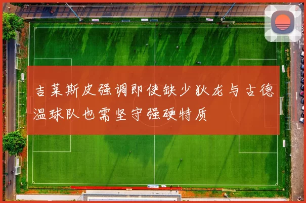 吉莱斯皮强调即使缺少狄龙与古德温球队也需坚守强硬特质