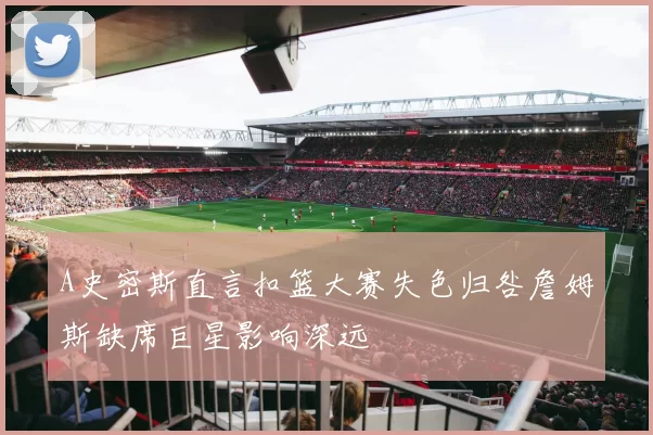 A史密斯直言扣篮大赛失色归咎詹姆斯缺席巨星影响深远