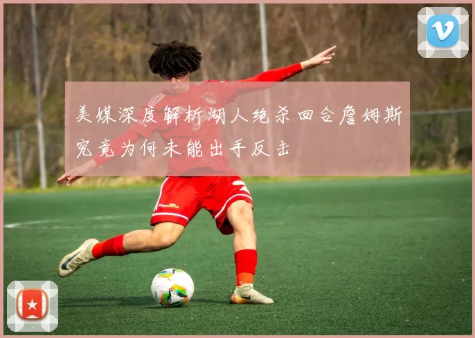 美媒深度解析湖人绝杀回合詹姆斯究竟为何未能出手反击
