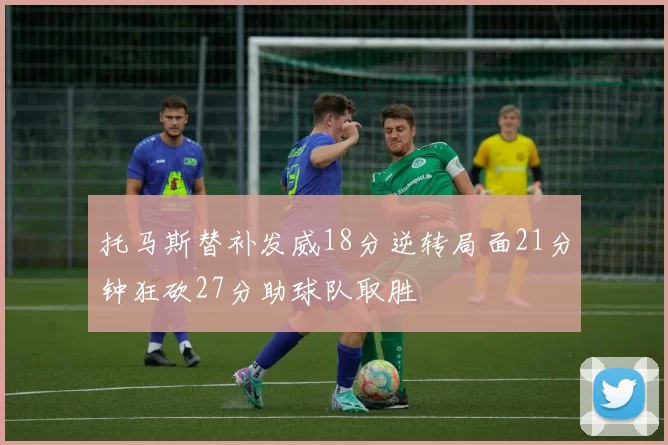 托马斯替补发威18分逆转局面21分钟狂砍27分助球队取胜