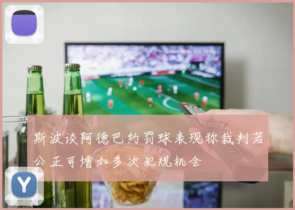 斯波谈阿德巴约罚球表现称裁判若公正可增加多次犯规机会