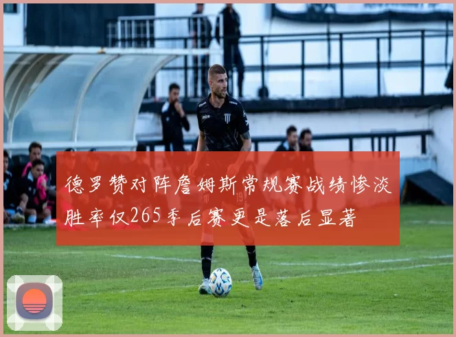 德罗赞对阵詹姆斯常规赛战绩惨淡胜率仅265季后赛更是落后显著