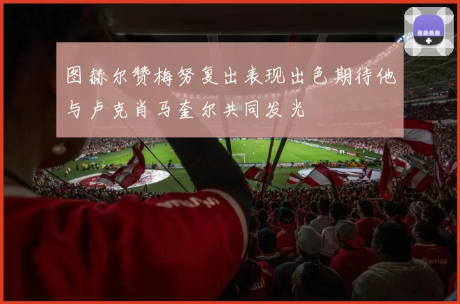 图赫尔赞梅努复出表现出色期待他与卢克肖马奎尔共同发光