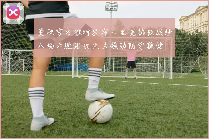 曼联官方推特发布卡里克执教战绩八场六胜进攻火力强劲防守稳健