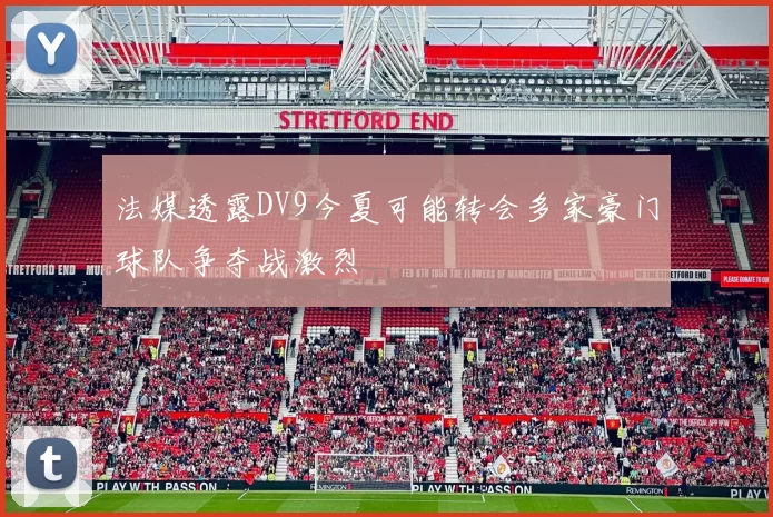 法媒透露DV9今夏可能转会多家豪门球队争夺战激烈