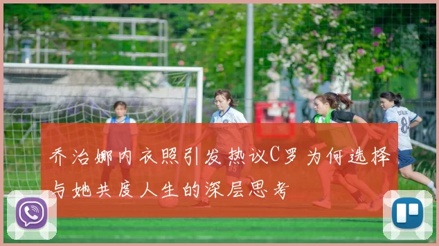 乔治娜内衣照引发热议C罗为何选择与她共度人生的深层思考