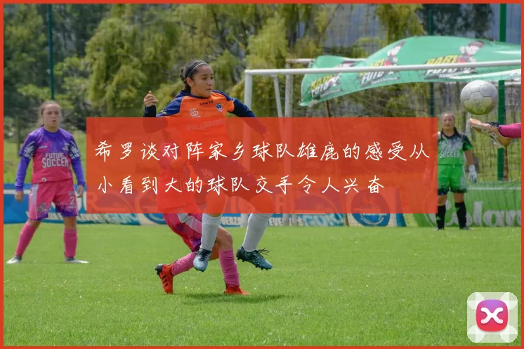 希罗谈对阵家乡球队雄鹿的感受从小看到大的球队交手令人兴奋