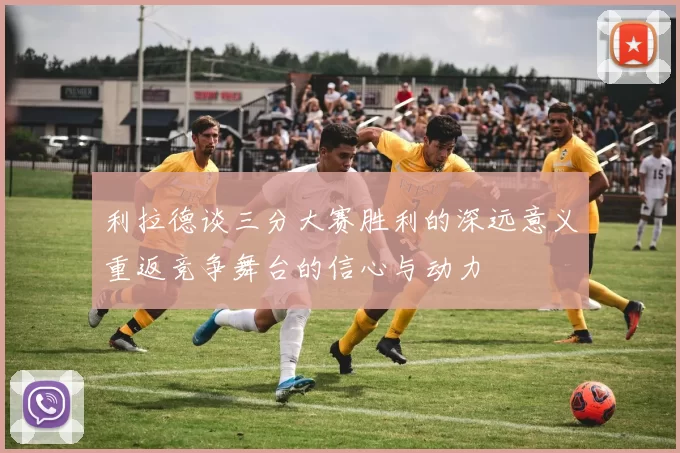 利拉德谈三分大赛胜利的深远意义重返竞争舞台的信心与动力