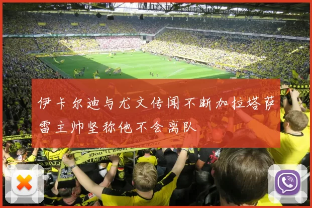 伊卡尔迪与尤文传闻不断加拉塔萨雷主帅坚称他不会离队