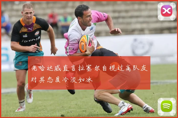 老哈达威直言拉塞尔自视过高队友对其态度冷淡如冰