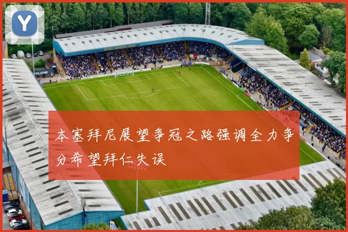 本塞拜尼展望争冠之路强调全力争分希望拜仁失误