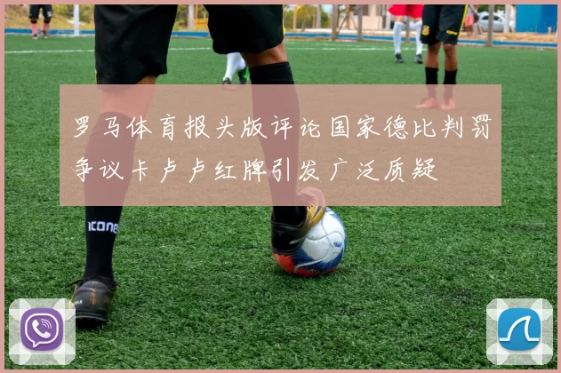 罗马体育报头版评论国家德比判罚争议卡卢卢红牌引发广泛质疑