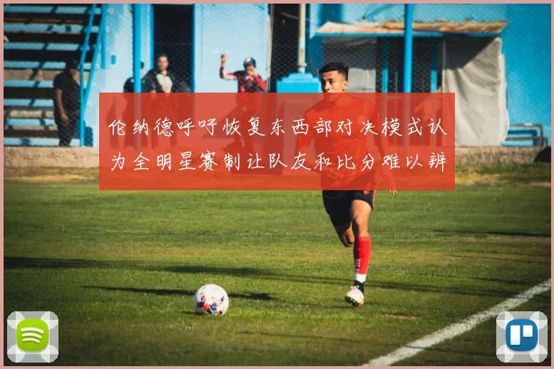 伦纳德呼吁恢复东西部对决模式认为全明星赛制让队友和比分难以辨认