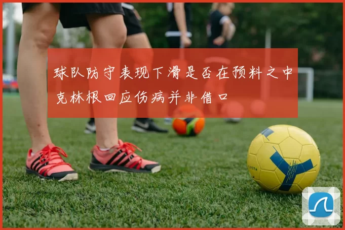 球队防守表现下滑是否在预料之中克林根回应伤病并非借口